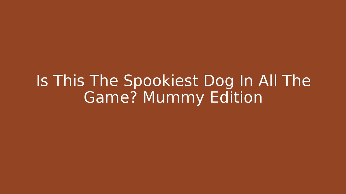 Is This The Spookiest Dog In All The Game? Mummy Edition - Método de Aprovação