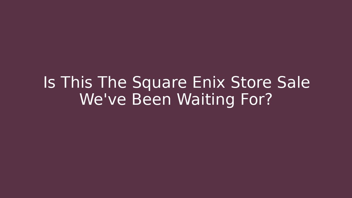 Is This The Square Enix Store Sale We've Been Waiting For?