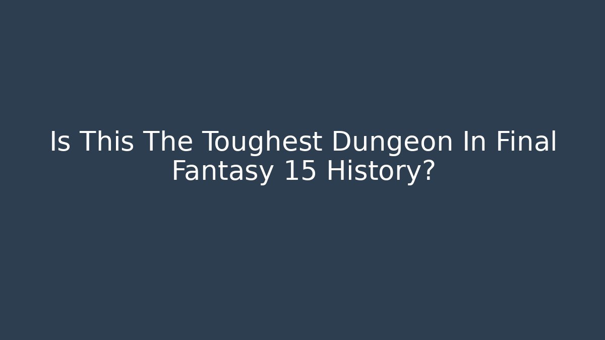 Is This The Toughest Dungeon In Final Fantasy 15 History?
