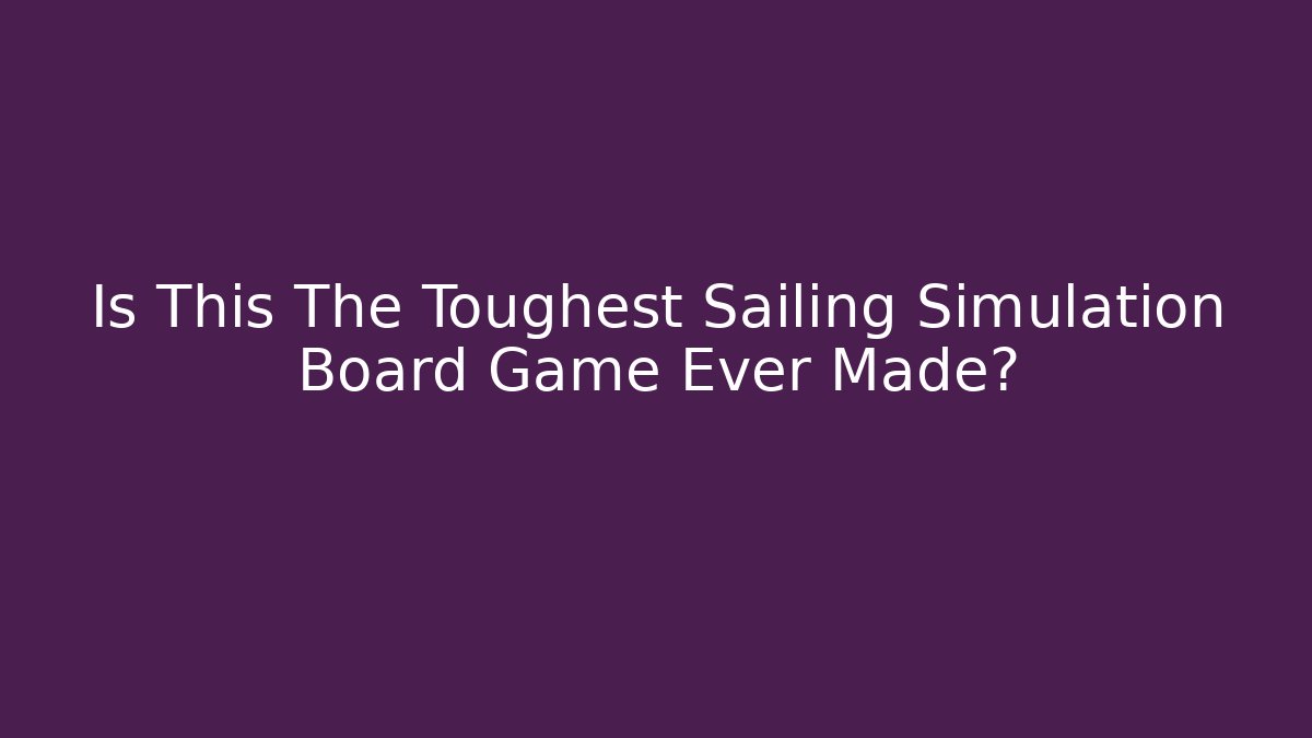 Is This The Toughest Sailing Simulation Board Game Ever Made?