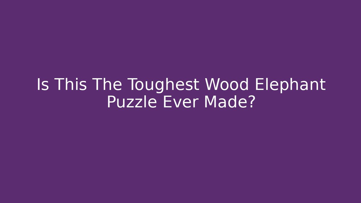 Is This The Toughest Wood Elephant Puzzle Ever Made?