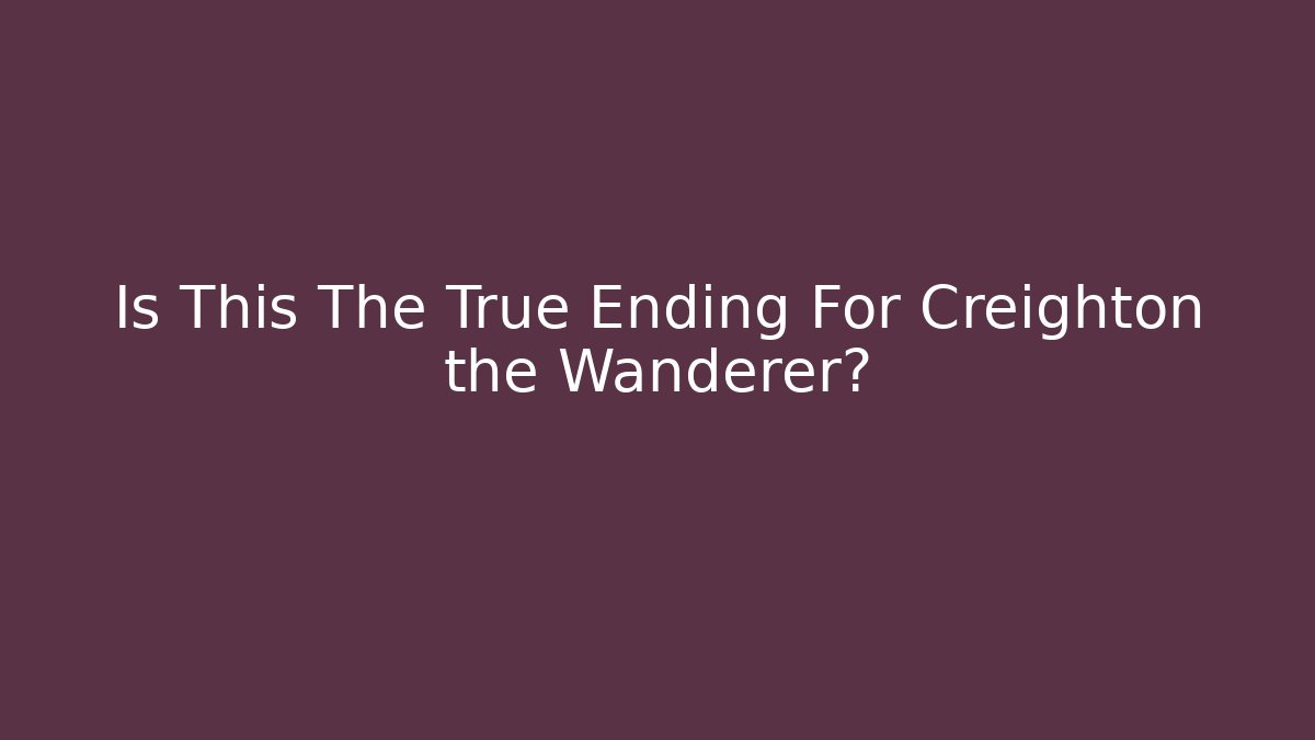 Is This The True Ending For Creighton the Wanderer?