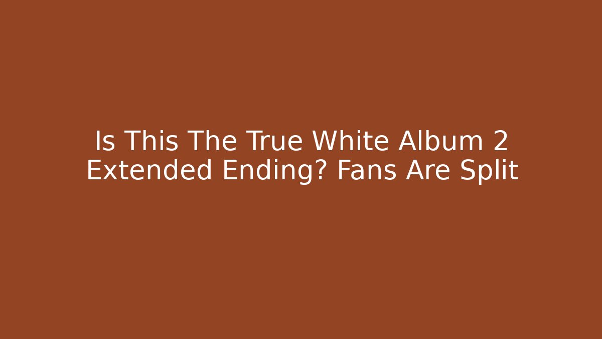 Is This The True White Album 2 Extended Ending? Fans Are Split