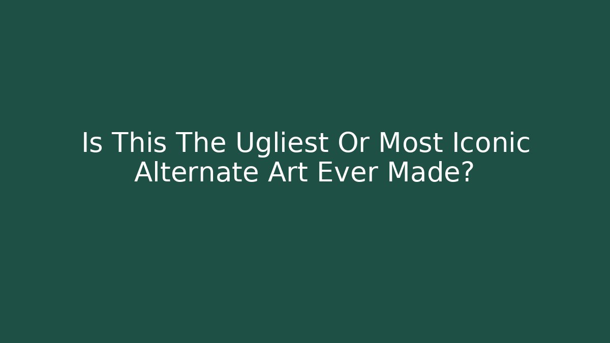 Is This The Ugliest Or Most Iconic Alternate Art Ever Made?