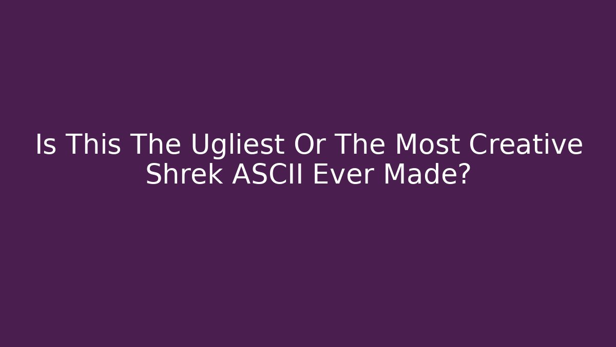 Is This The Ugliest Or The Most Creative Shrek ASCII Ever Made?