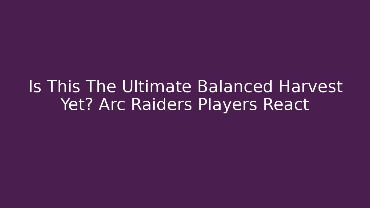Is This The Ultimate Balanced Harvest Yet? Arc Raiders Players React