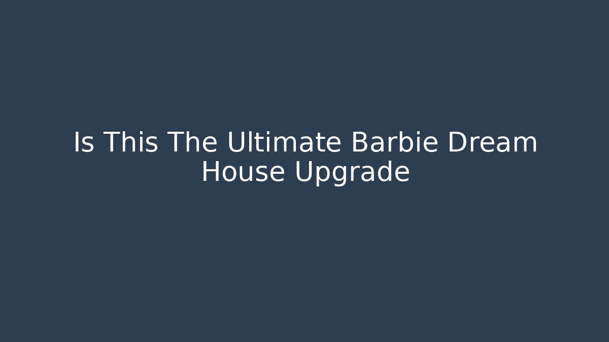 Is This The Ultimate Barbie Dream House Upgrade