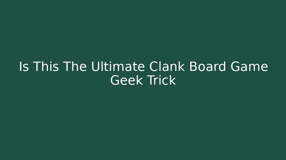 Is This The Ultimate Clank Board Game Geek Trick