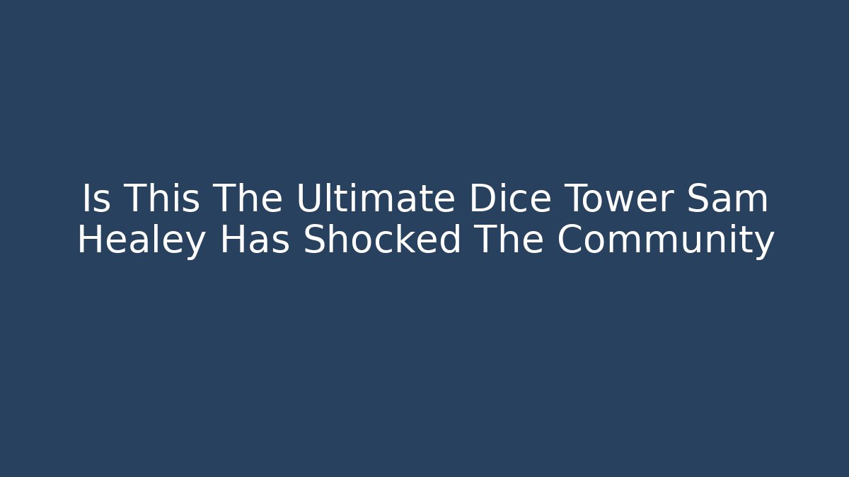 Is This The Ultimate Dice Tower Sam Healey Has Shocked The Community