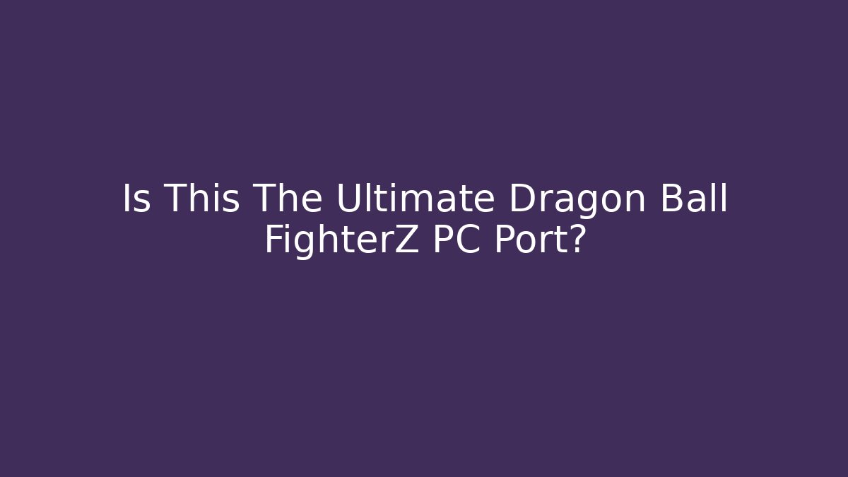 Is This The Ultimate Dragon Ball FighterZ PC Port?
