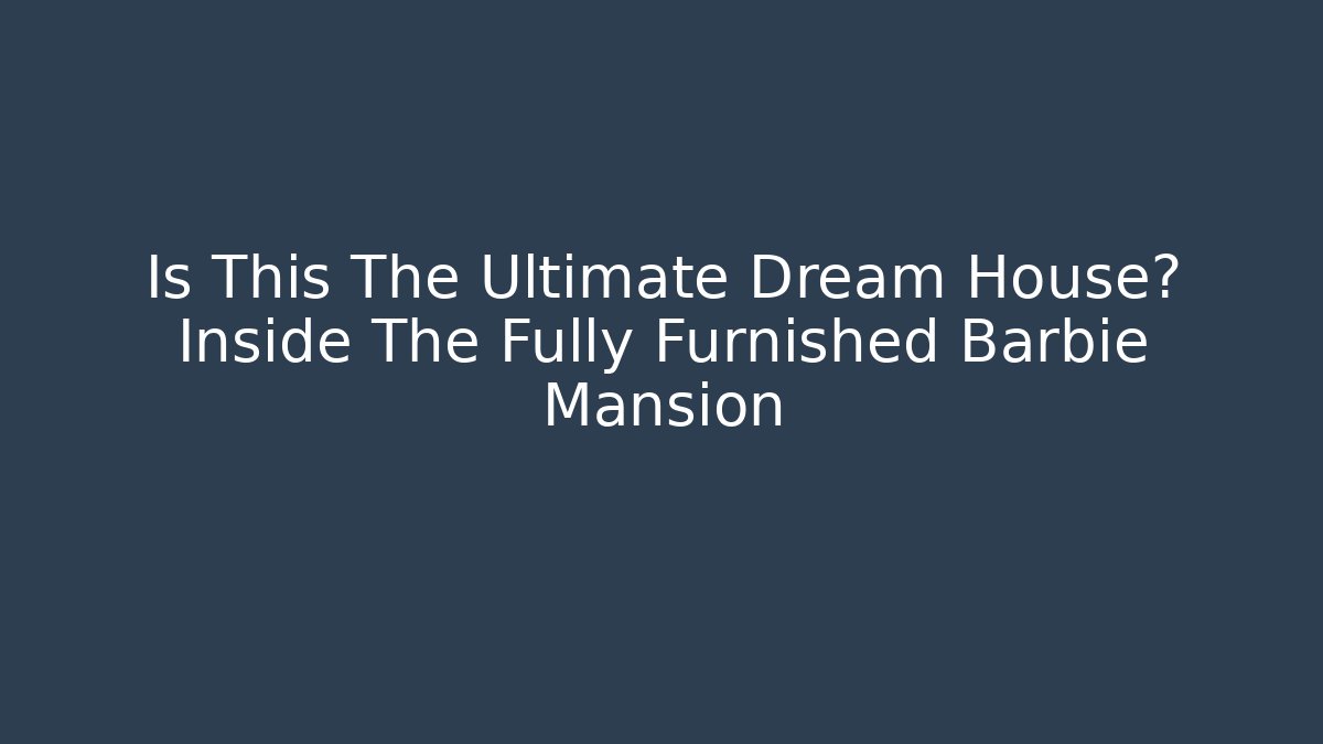 Is This The Ultimate Dream House? Inside The Fully Furnished Barbie Mansion