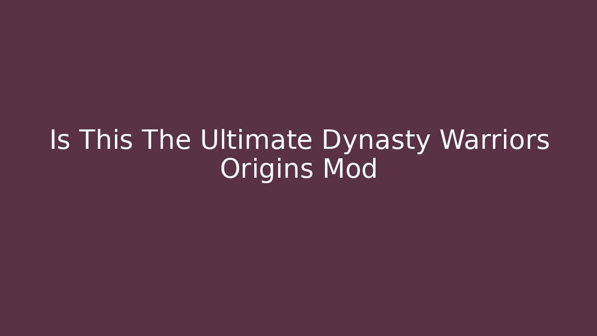 Is This The Ultimate Dynasty Warriors Origins Mod