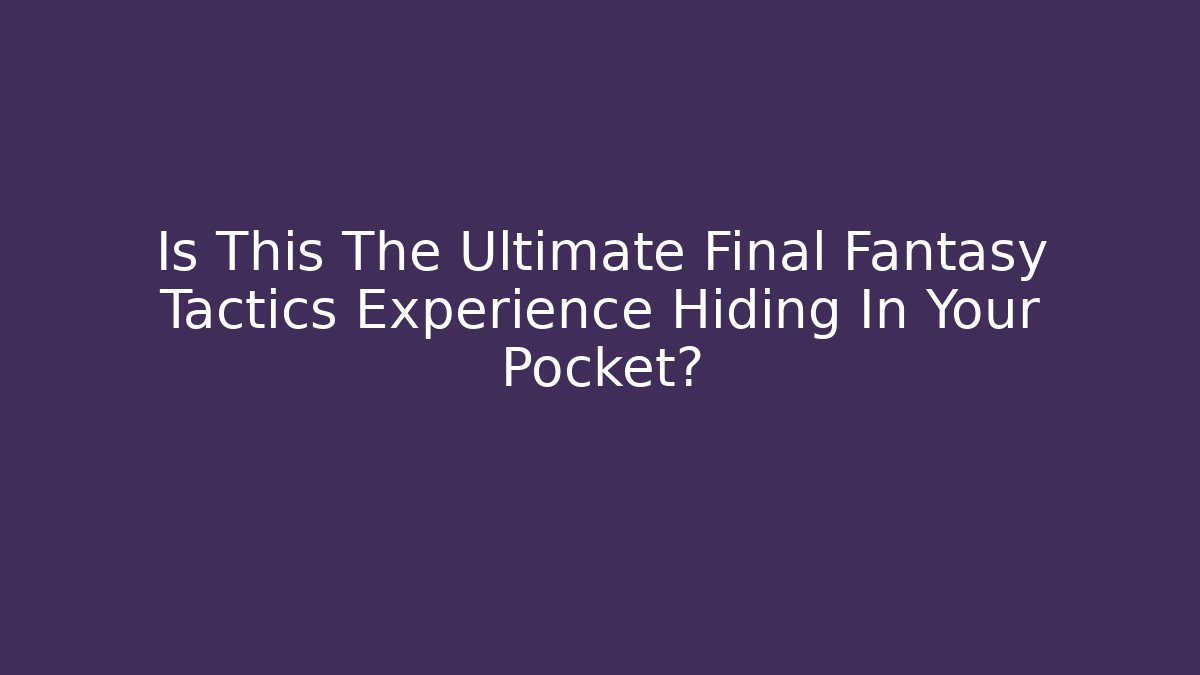 Is This The Ultimate Final Fantasy Tactics Experience Hiding In Your Pocket?
