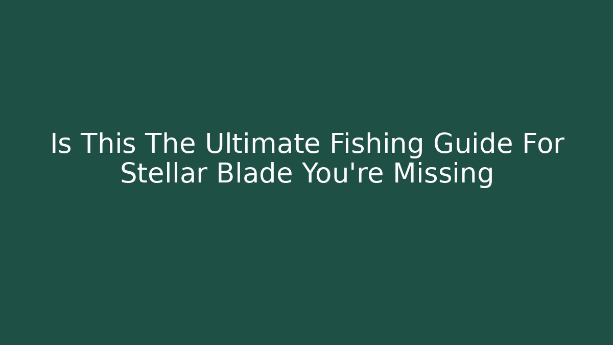 Is This The Ultimate Fishing Guide For Stellar Blade You're Missing