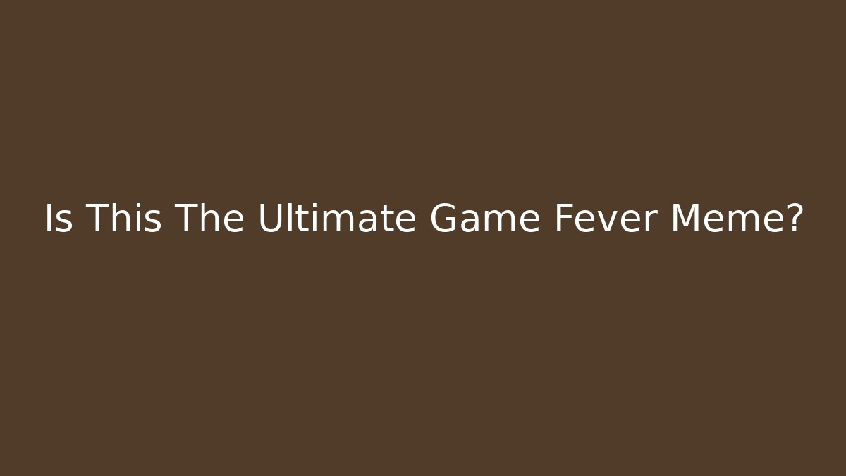 Is This The Ultimate Game Fever Meme?