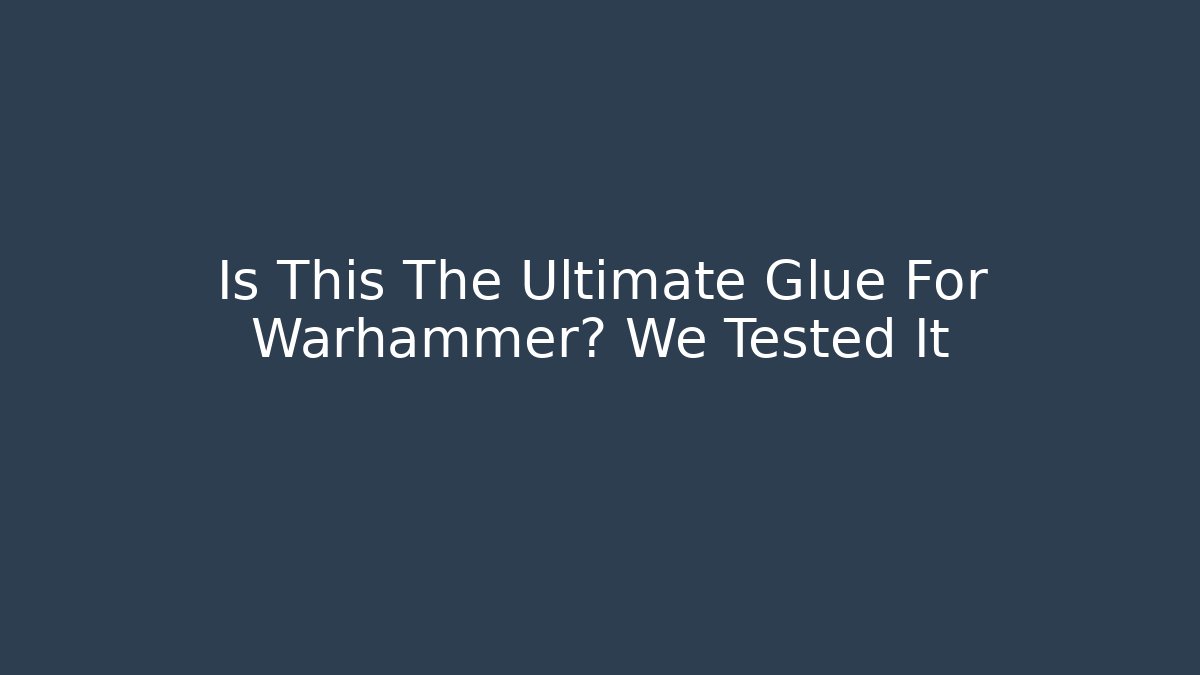 Is This The Ultimate Glue For Warhammer? We Tested It