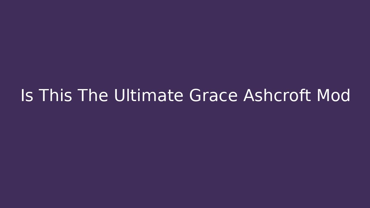 Is This The Ultimate Grace Ashcroft Mod