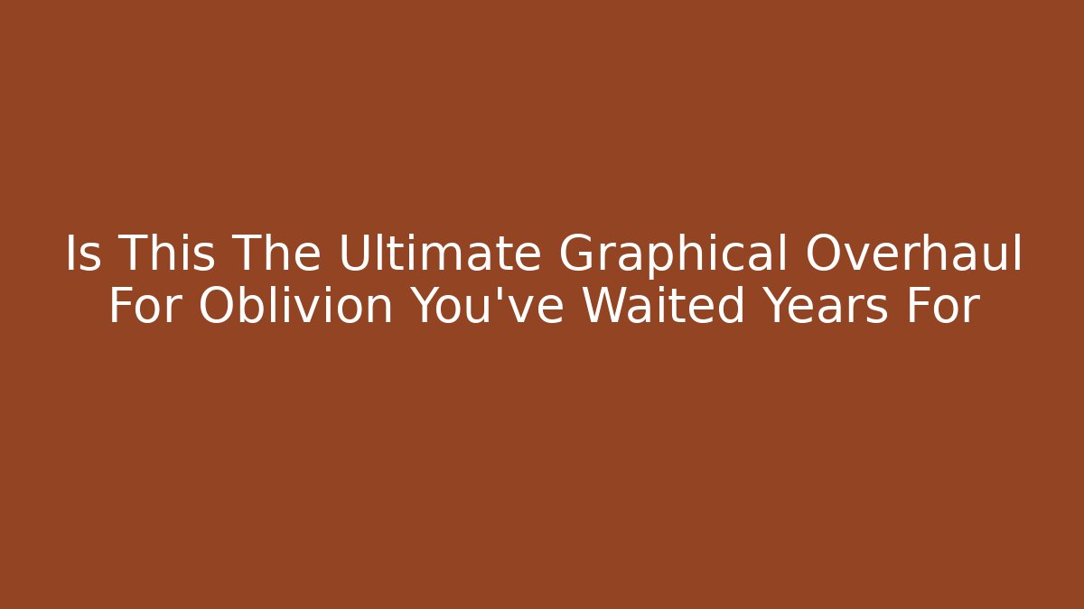 Is This The Ultimate Graphical Overhaul For Oblivion You’ve Waited Years For