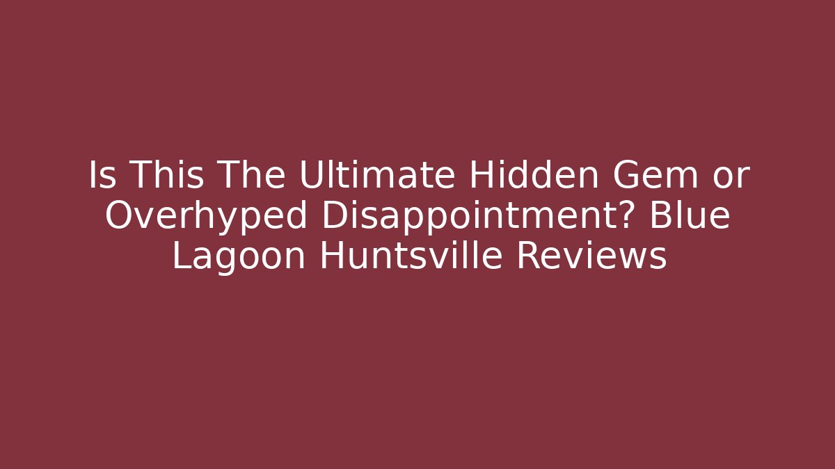 Is This The Ultimate Hidden Gem or Overhyped Disappointment? Blue Lagoon Huntsville Reviews