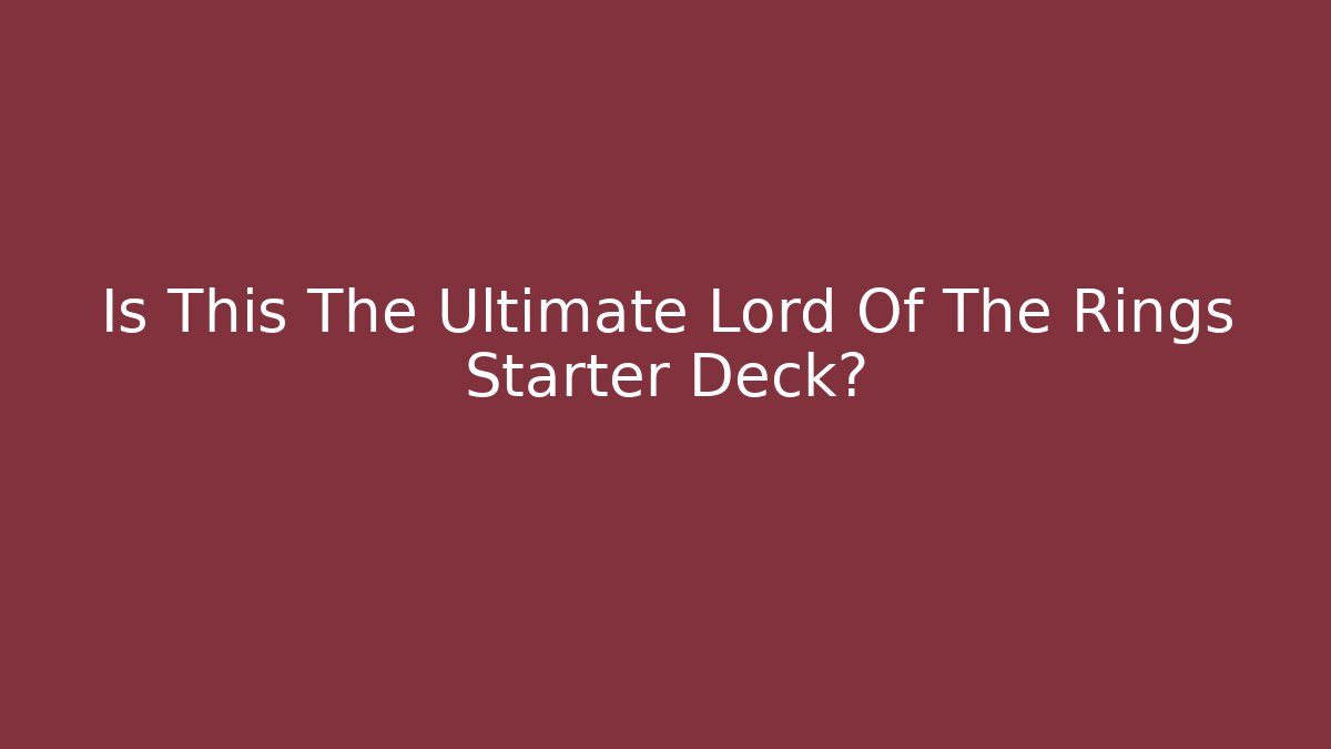 Is This The Ultimate Lord Of The Rings Starter Deck?