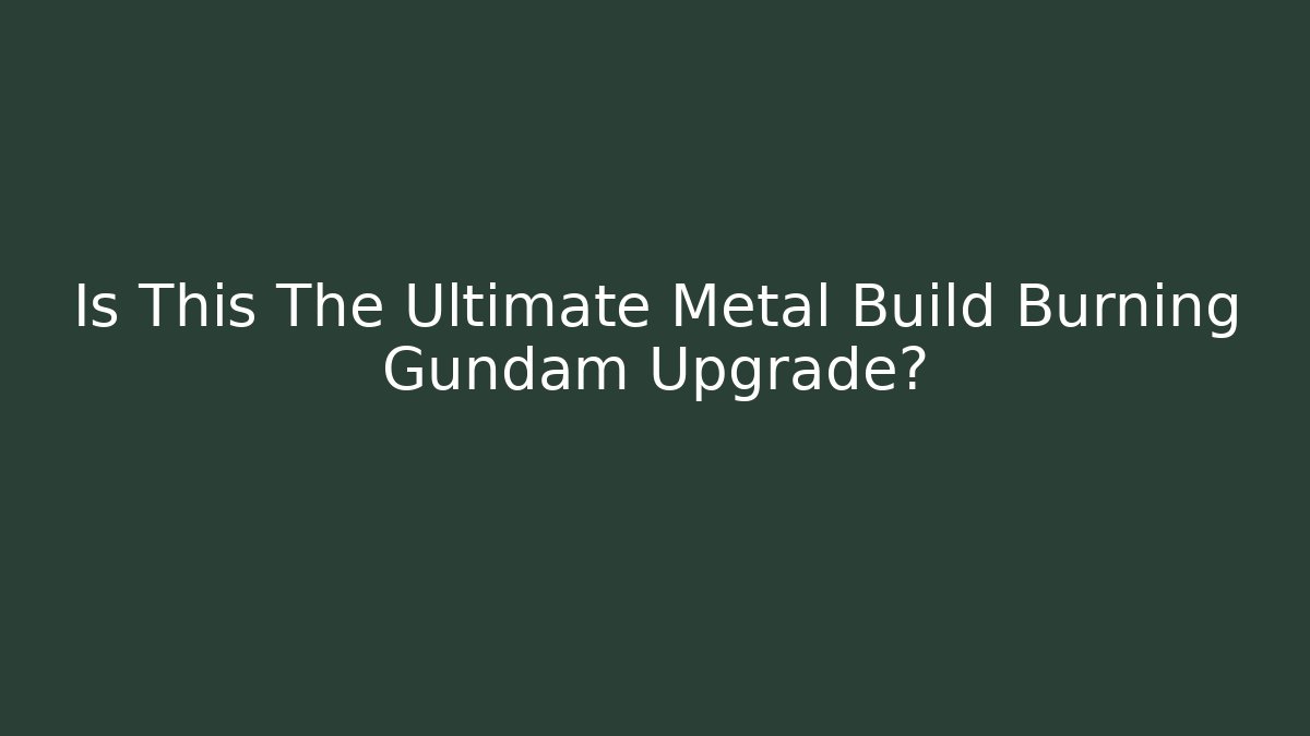 Is This The Ultimate Metal Build Burning Gundam Upgrade?