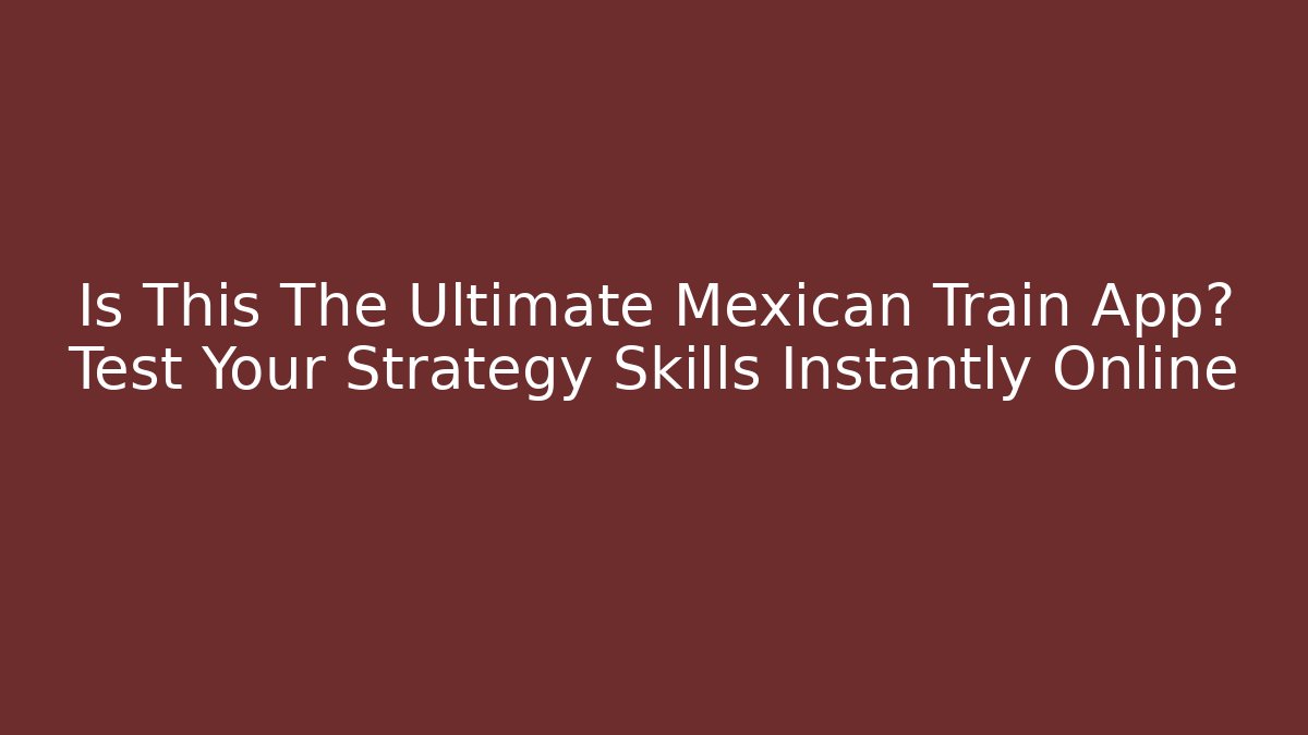 Is This The Ultimate Mexican Train App? Test Your Strategy Skills Instantly Online