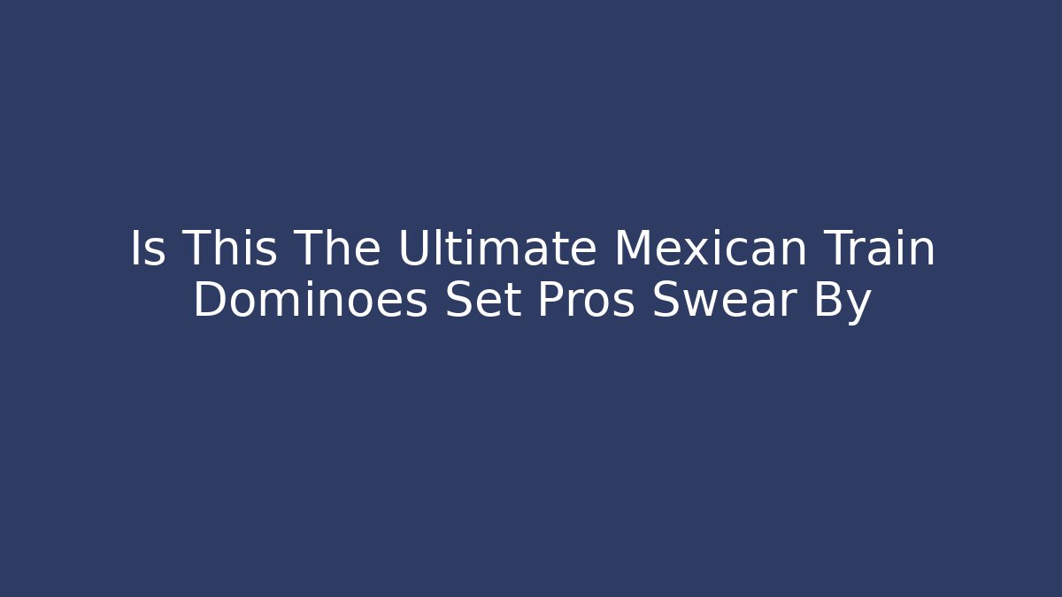 Is This The Ultimate Mexican Train Dominoes Set Pros Swear By