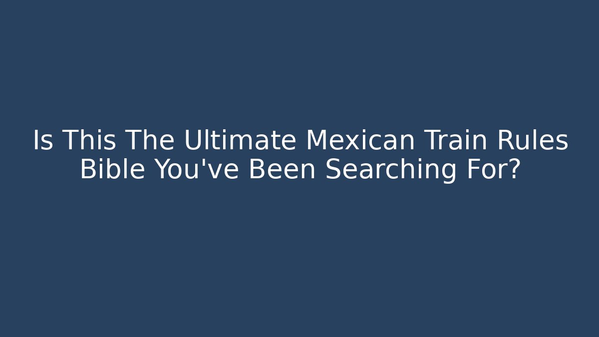 Is This The Ultimate Mexican Train Rules Bible You’ve Been Searching For?