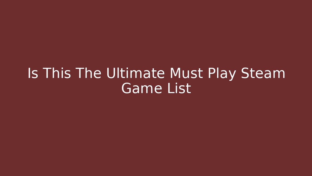 Is This The Ultimate Must Play Steam Game List