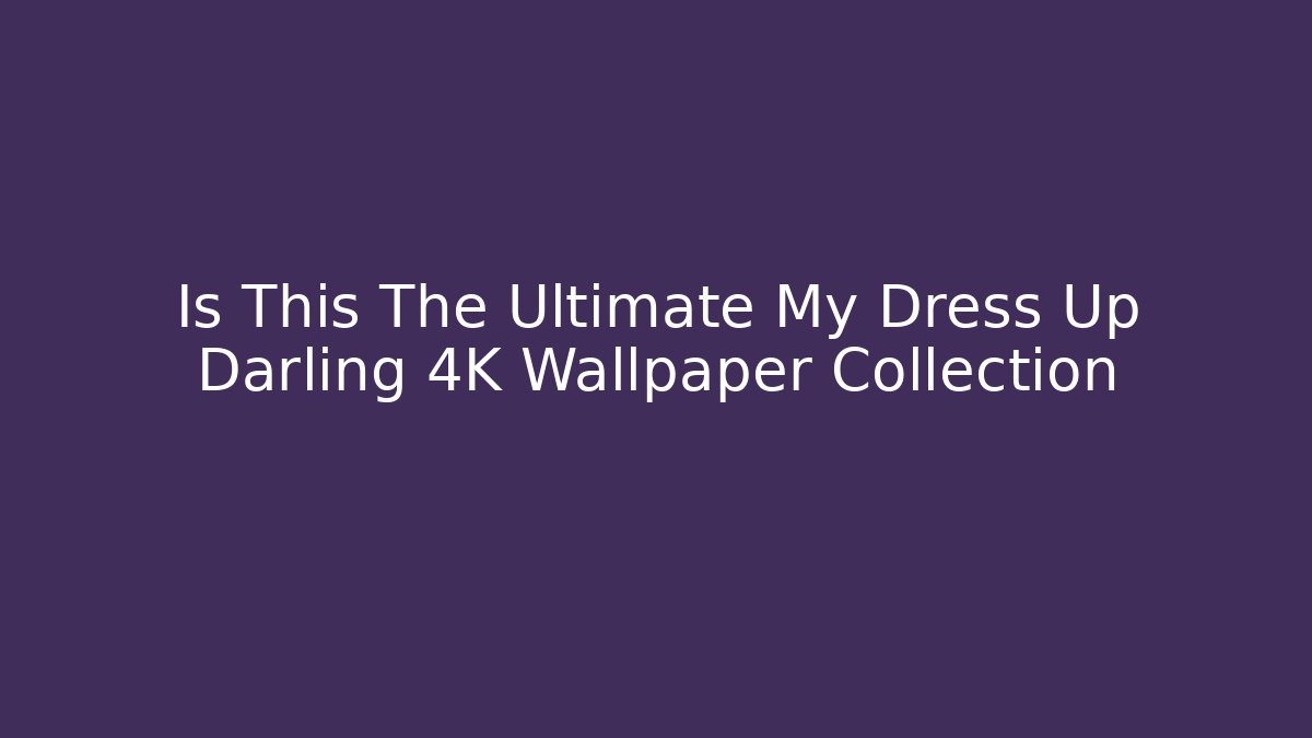 Is This The Ultimate My Dress Up Darling 4K Wallpaper Collection
