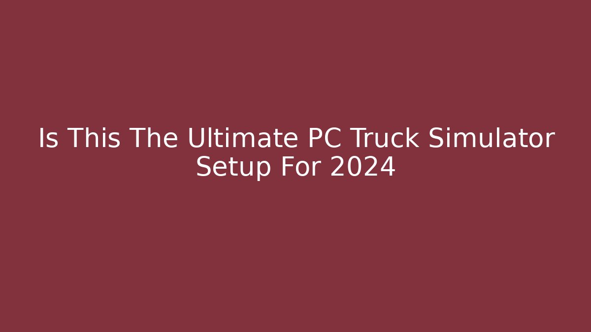 Is This The Ultimate PC Truck Simulator Setup For 2024