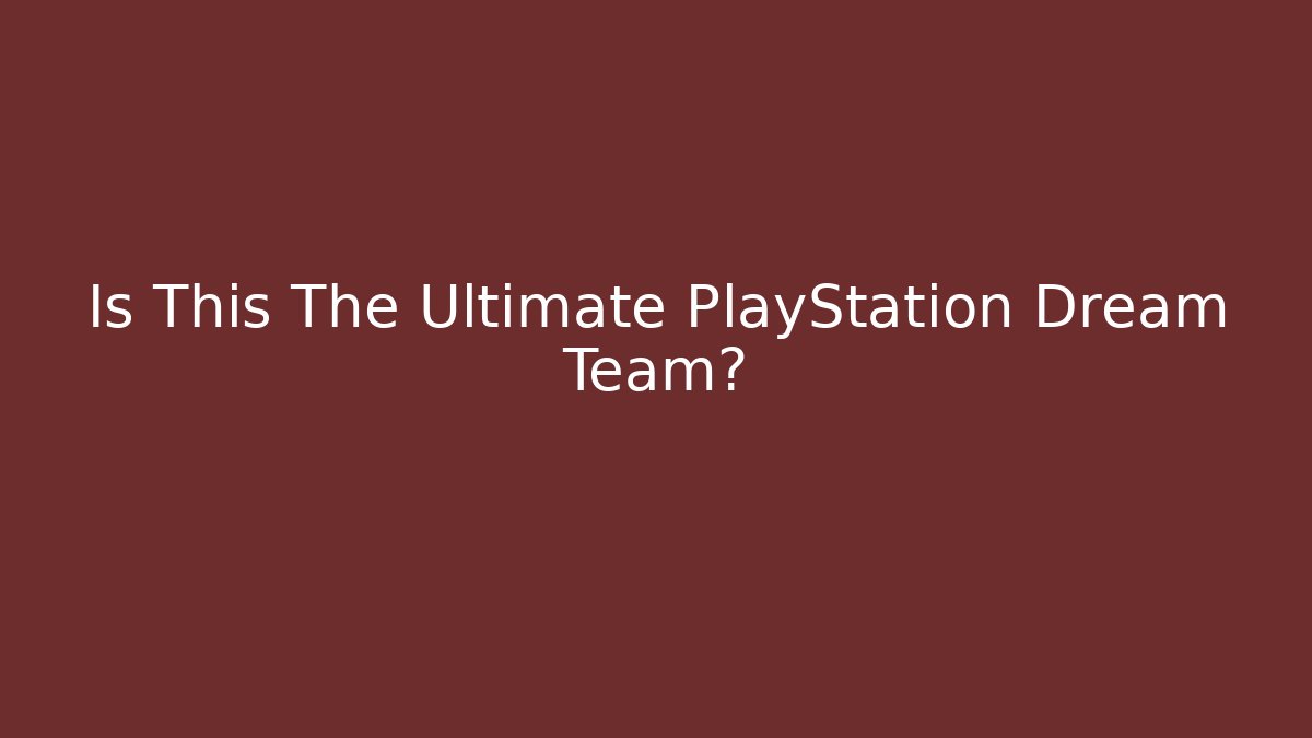 Is This The Ultimate PlayStation Dream Team?