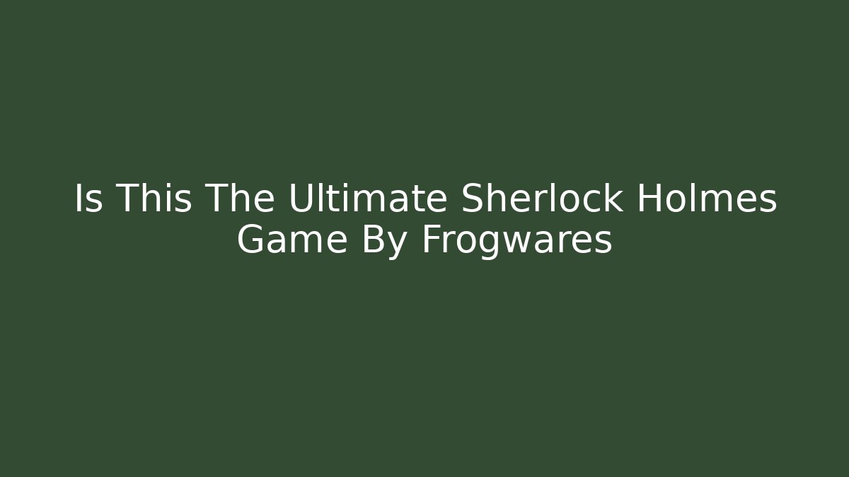 Is This The Ultimate Sherlock Holmes Game By Frogwares