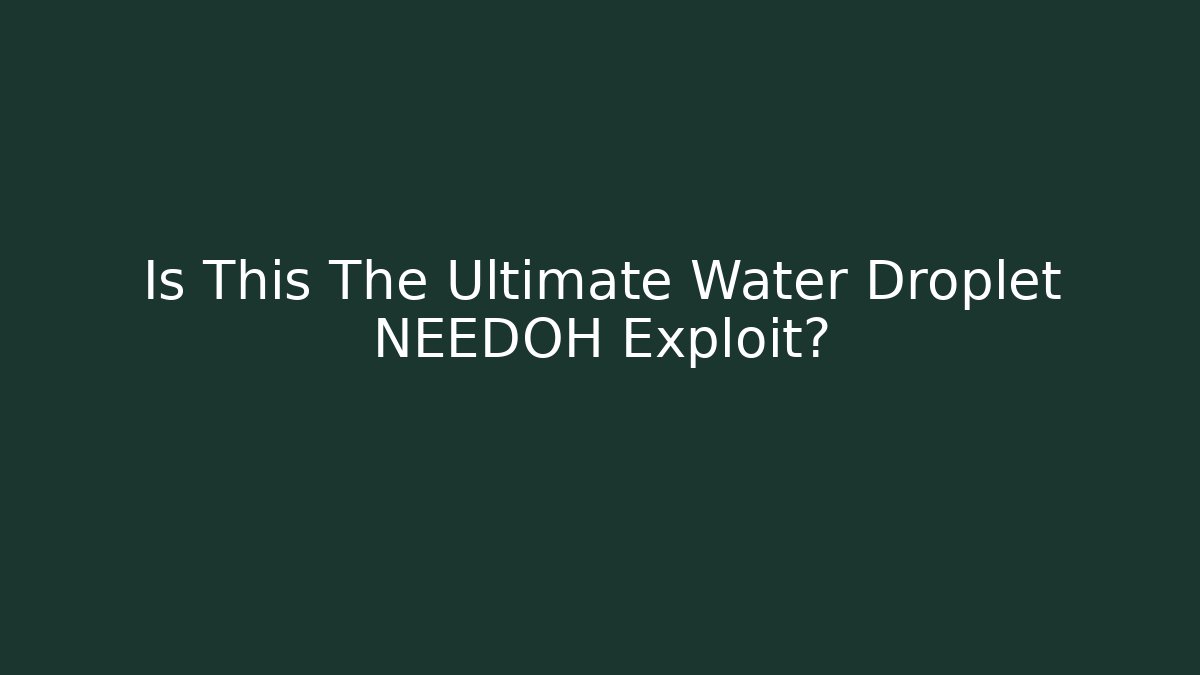 Is This The Ultimate Water Droplet NEEDOH Exploit?
