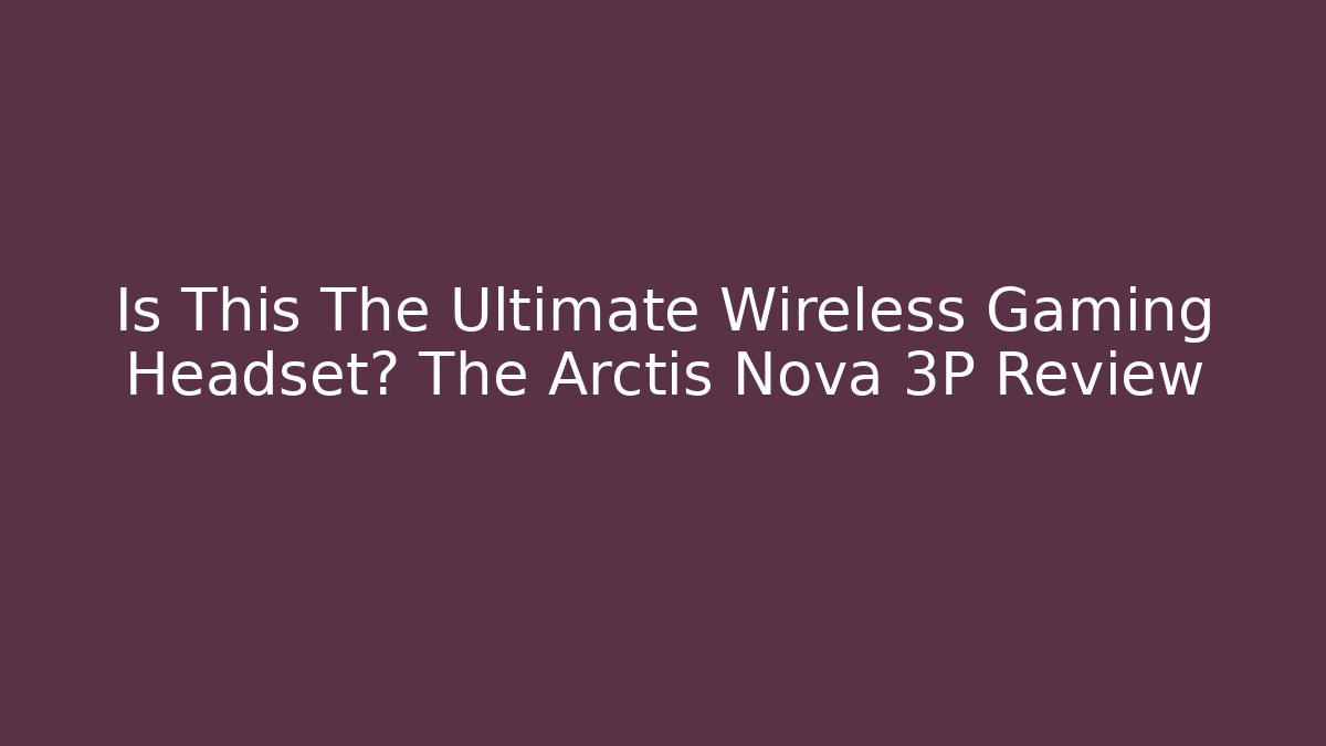 Is This The Ultimate Wireless Gaming Headset? The Arctis Nova 3P Review