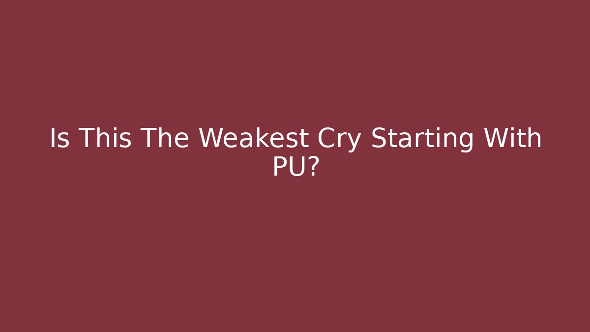 Is This The Weakest Cry Starting With PU?