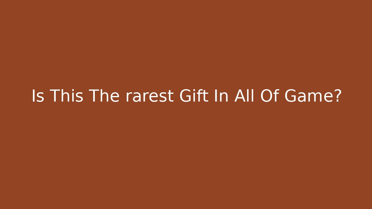 Is This The rarest Gift In All Of Game?
