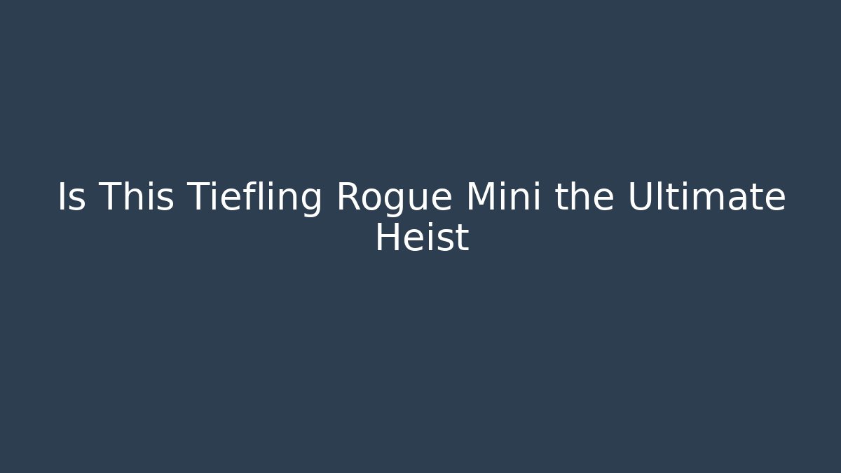 Is This Tiefling Rogue Mini the Ultimate Heist