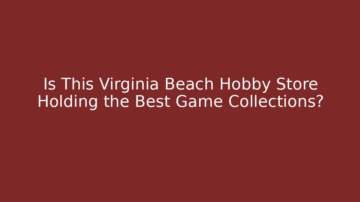 Is This Virginia Beach Hobby Store Holding the Best Game Collections?