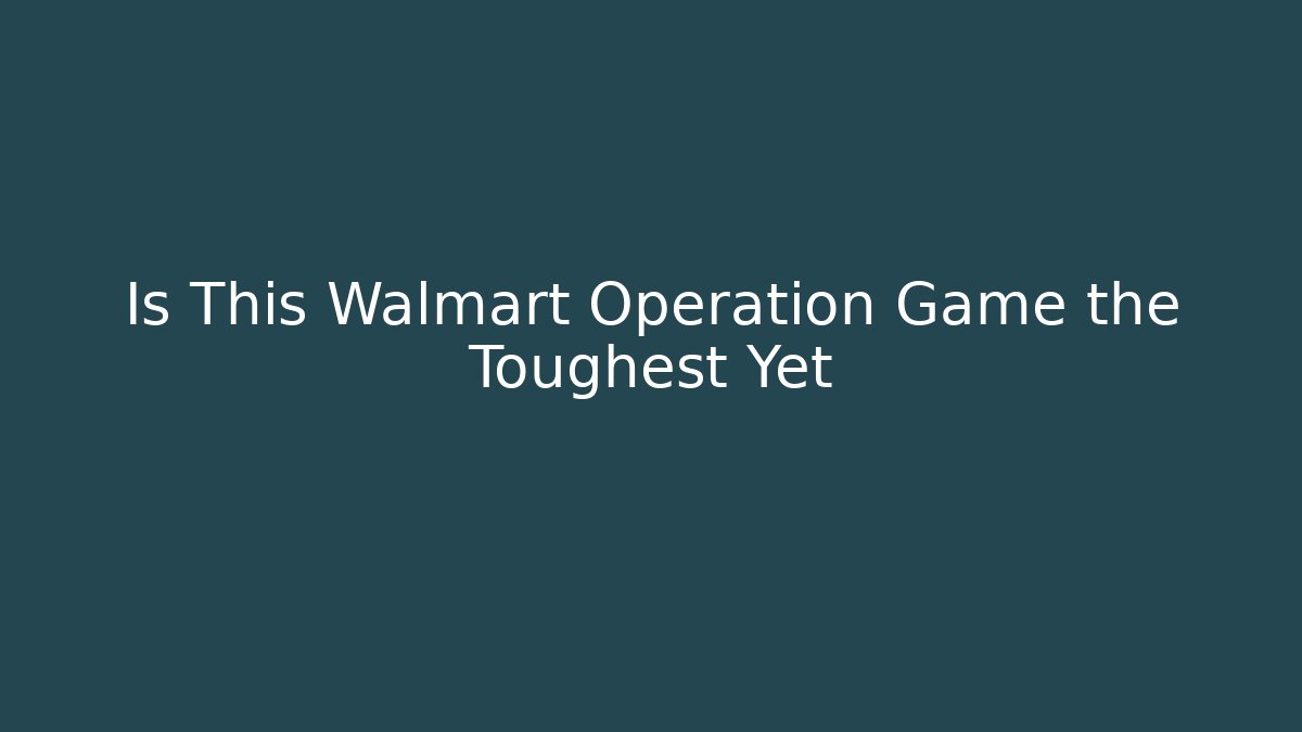 Is This Walmart Operation Game the Toughest Yet
