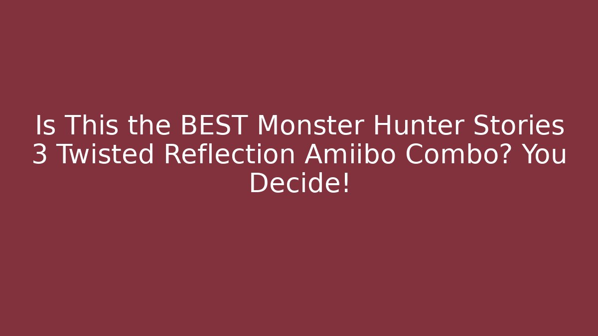Is This the BEST Monster Hunter Stories 3 Twisted Reflection Amiibo Combo? You Decide!