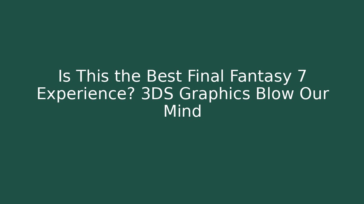 Is This the Best Final Fantasy 7 Experience? 3DS Graphics Blow Our Mind
