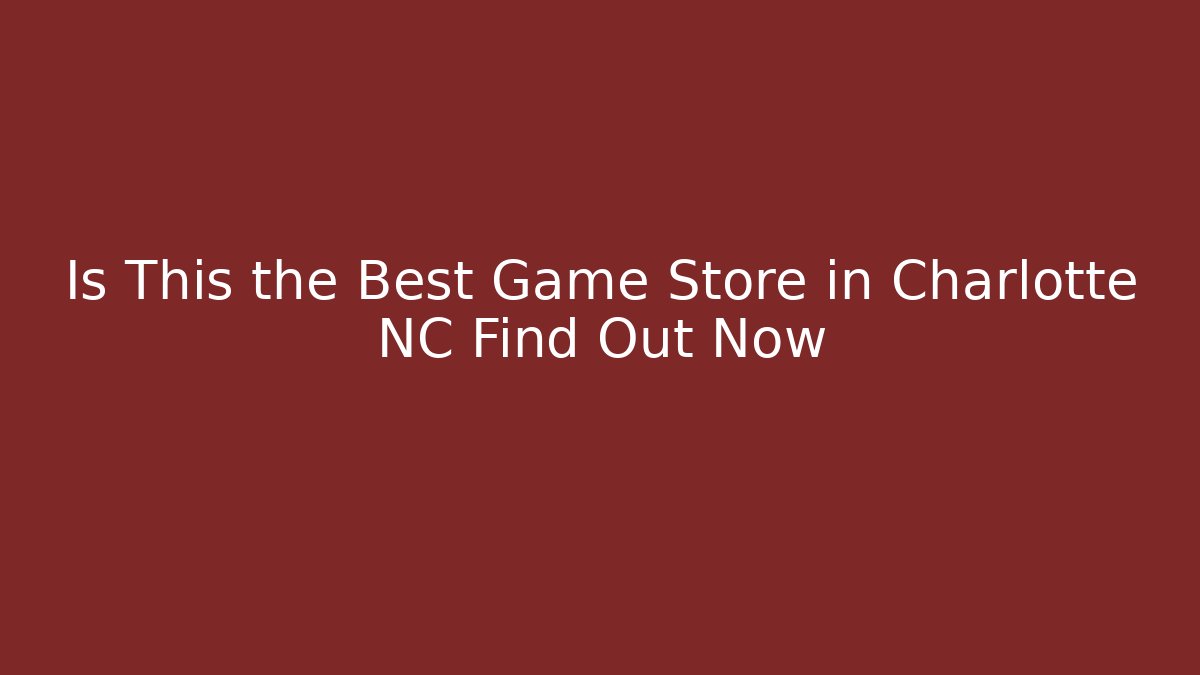 Is This the Best Game Store in Charlotte NC Find Out Now