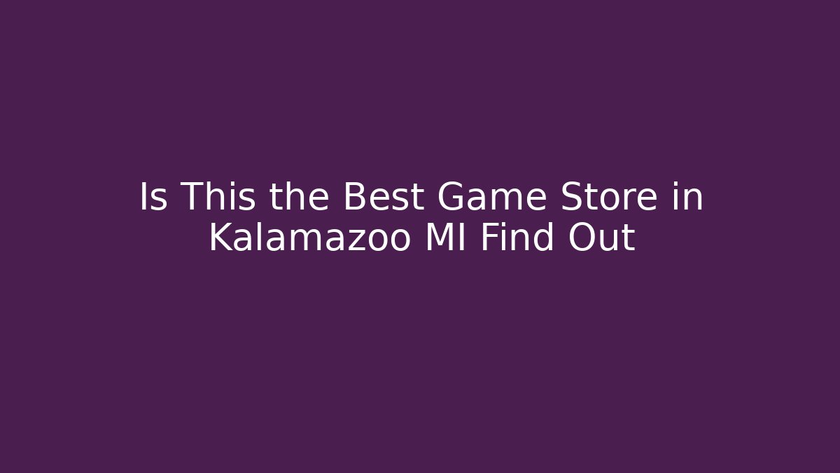Is This the Best Game Store in Kalamazoo MI Find Out