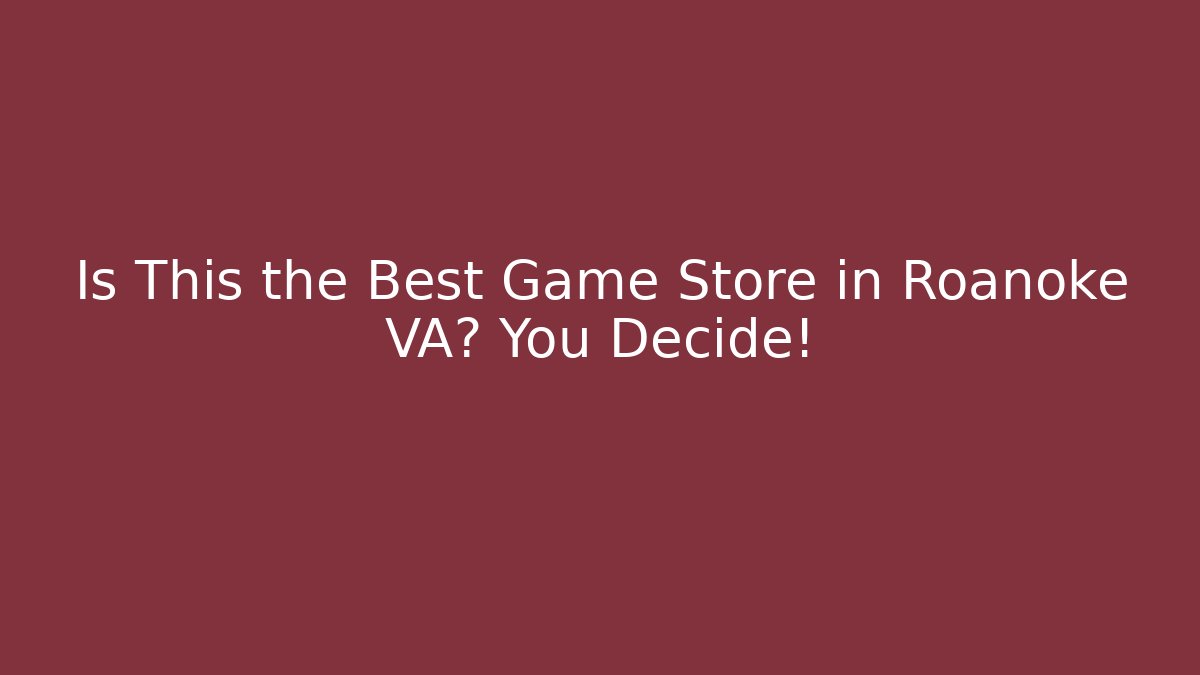 Is This the Best Game Store in Roanoke VA? You Decide!