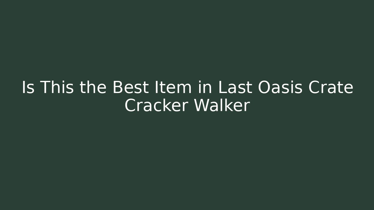 Is This the Best Item in Last Oasis Crate Cracker Walker