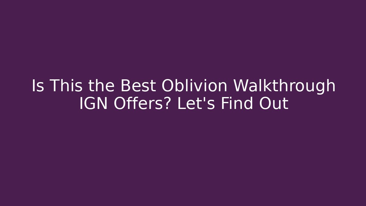 Is This the Best Oblivion Walkthrough IGN Offers? Let's Find Out
