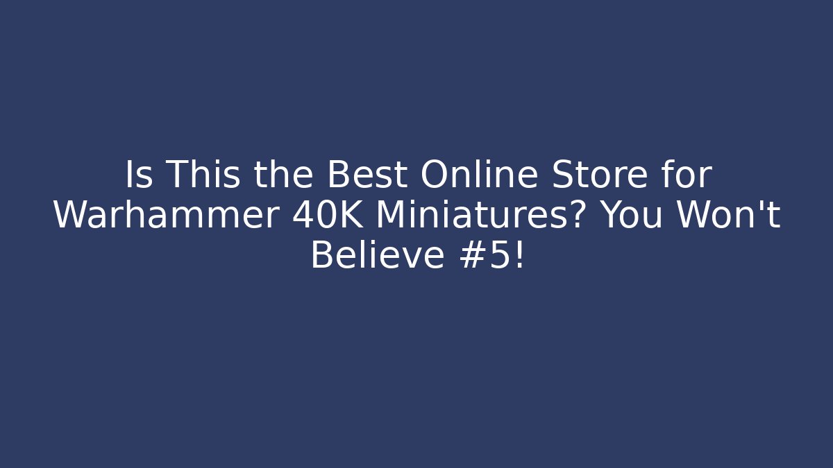 Is This the Best Online Store for Warhammer 40K Miniatures? You Won't Believe #5!