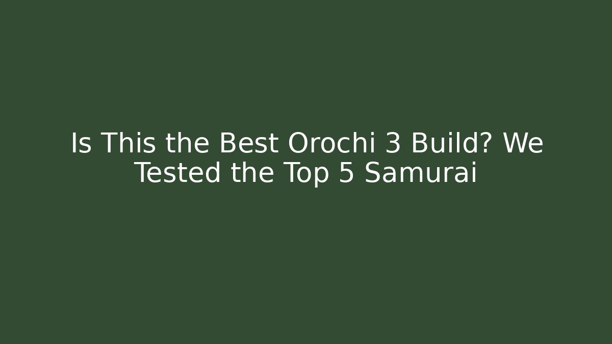 Is This the Best Orochi 3 Build? We Tested the Top 5 Samurai