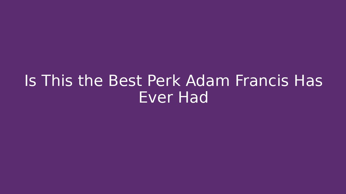 Is This the Best Perk Adam Francis Has Ever Had